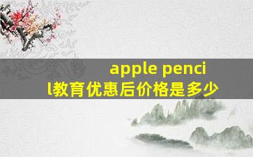 apple pencil教育优惠后价格是多少